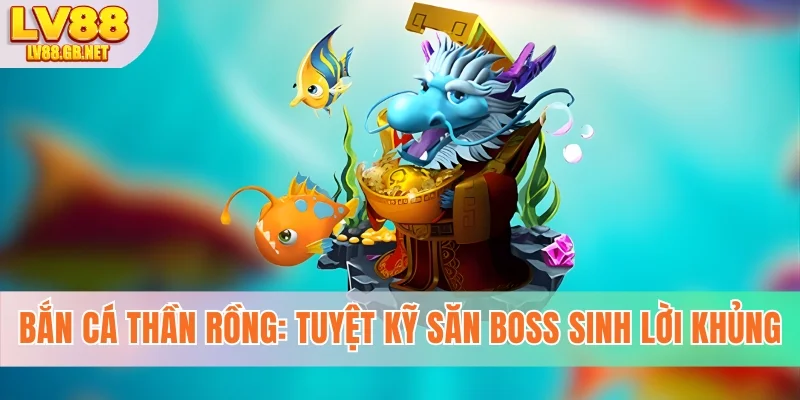 Bắn Cá Thần Rồng - Tuyệt Kỹ Săn Boss Sinh Lời Siêu Khủng