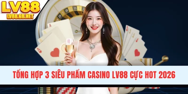 Tổng hợp 3 siêu phẩm Casino LV88 cực hot 2026